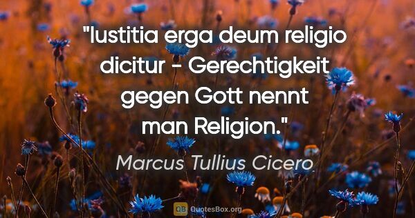 Marcus Tullius Cicero Zitat: "Iustitia erga deum religio dicitur - Gerechtigkeit gegen Gott..."