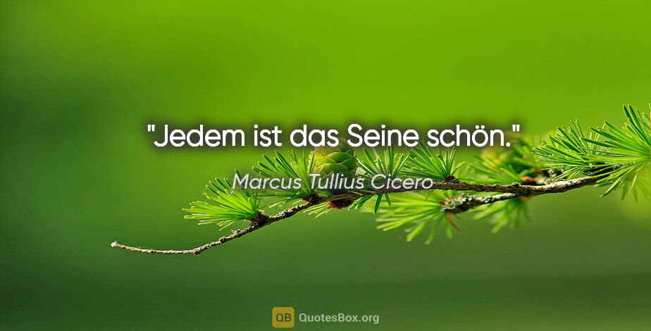 Marcus Tullius Cicero Zitat: "Jedem ist das Seine schön."