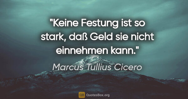 Marcus Tullius Cicero Zitat: "Keine Festung ist so stark, daß Geld sie nicht einnehmen kann."