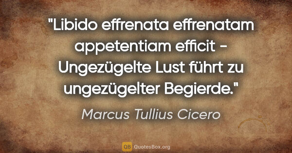 Marcus Tullius Cicero Zitat: "Libido effrenata effrenatam appetentiam efficit - Ungezügelte..."