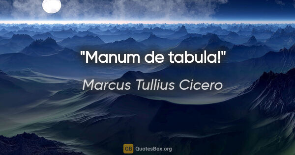 Marcus Tullius Cicero Zitat: "Manum de tabula!"