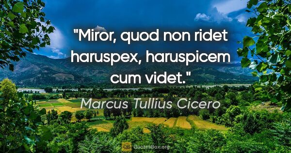 Marcus Tullius Cicero Zitat: "Miror, quod non ridet haruspex, haruspicem cum videt."