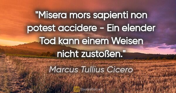 Marcus Tullius Cicero Zitat: "Misera mors sapienti non potest accidere - Ein elender Tod..."