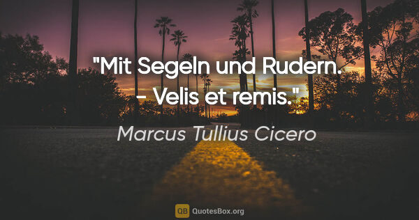 Marcus Tullius Cicero Zitat: "Mit Segeln und Rudern. - Velis et remis."