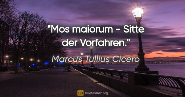 Marcus Tullius Cicero Zitat: "Mos maiorum - Sitte der Vorfahren."