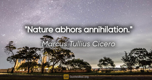 Marcus Tullius Cicero Zitat: "Nature abhors annihilation."