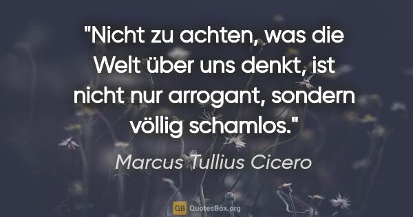 Marcus Tullius Cicero Zitat: "Nicht zu achten, was die Welt über uns denkt, ist nicht nur..."