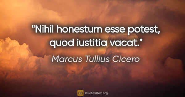 Marcus Tullius Cicero Zitat: "Nihil honestum esse potest, quod iustitia vacat."