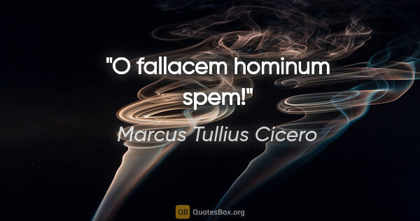 Marcus Tullius Cicero Zitat: "O fallacem hominum spem!"