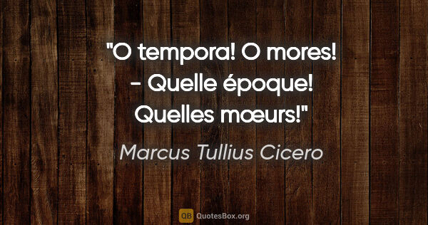 Marcus Tullius Cicero Zitat: "O tempora! O mores! - Quelle époque! Quelles mœurs!"