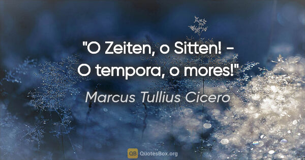 Marcus Tullius Cicero Zitat: "O Zeiten, o Sitten! - O tempora, o mores!"