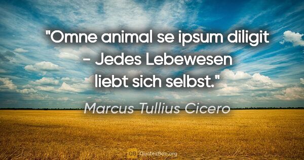 Marcus Tullius Cicero Zitat: "Omne animal se ipsum diligit - Jedes Lebewesen liebt sich selbst."