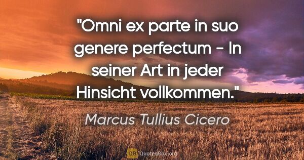 Marcus Tullius Cicero Zitat: "Omni ex parte in suo genere perfectum - In seiner Art in jeder..."