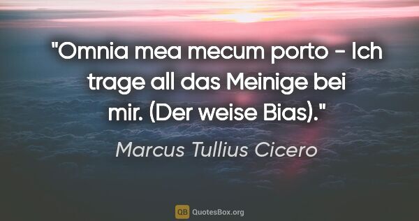 Marcus Tullius Cicero Zitat: "Omnia mea mecum porto - Ich trage all das Meinige bei mir...."