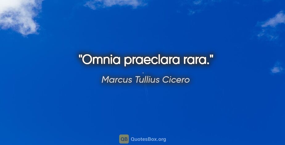 Marcus Tullius Cicero Zitat: "Omnia praeclara rara."