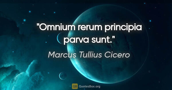 Marcus Tullius Cicero Zitat: "Omnium rerum principia parva sunt."