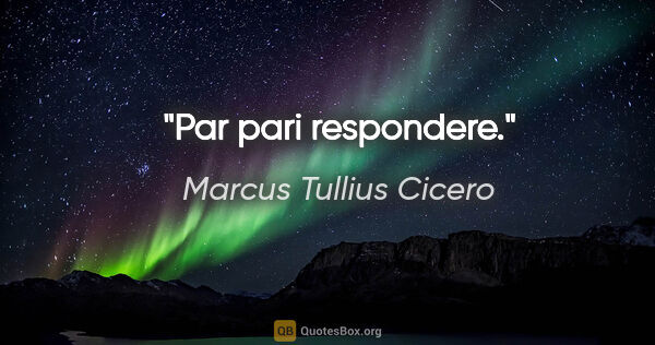 Marcus Tullius Cicero Zitat: "Par pari respondere."