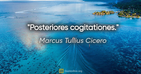 Marcus Tullius Cicero Zitat: "Posteriores cogitationes."
