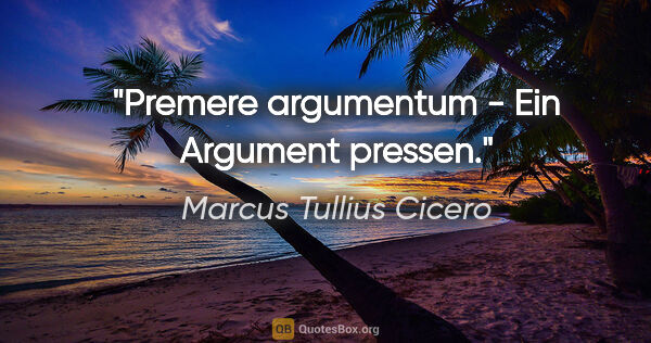 Marcus Tullius Cicero Zitat: "Premere argumentum - Ein Argument pressen."