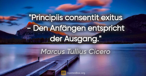 Marcus Tullius Cicero Zitat: "Principiis consentit exitus - Den Anfängen entspricht der..."