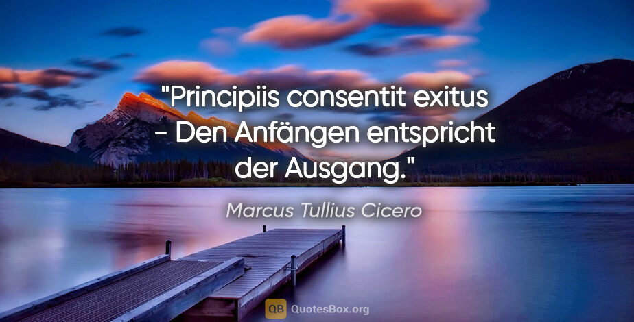 Marcus Tullius Cicero Zitat: "Principiis consentit exitus - Den Anfängen entspricht der..."