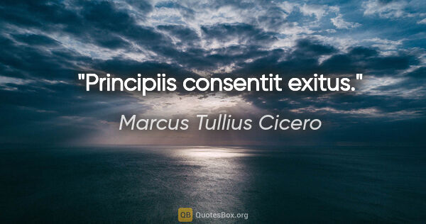 Marcus Tullius Cicero Zitat: "Principiis consentit exitus."