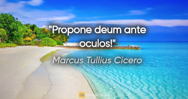Marcus Tullius Cicero Zitat: "Propone deum ante oculos!"