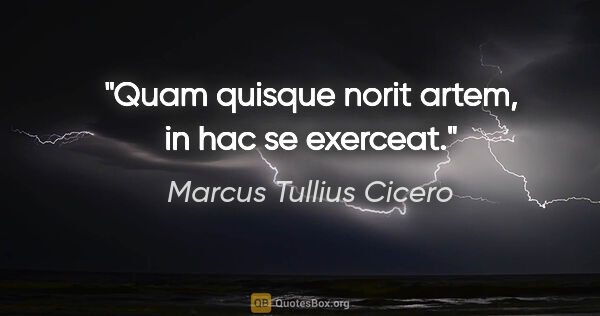 Marcus Tullius Cicero Zitat: "Quam quisque norit artem, in hac se exerceat."