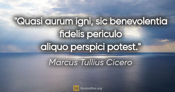 Marcus Tullius Cicero Zitat: "Quasi aurum igni, sic benevolentia fidelis periculo aliquo..."