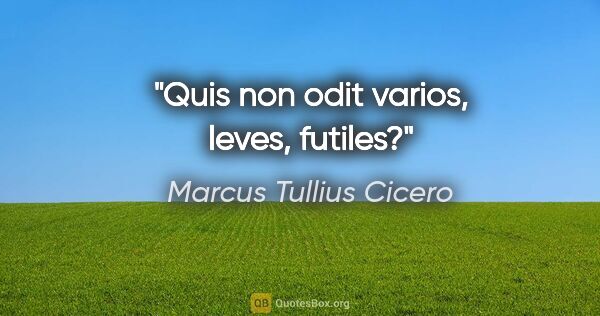 Marcus Tullius Cicero Zitat: "Quis non odit varios, leves, futiles?"