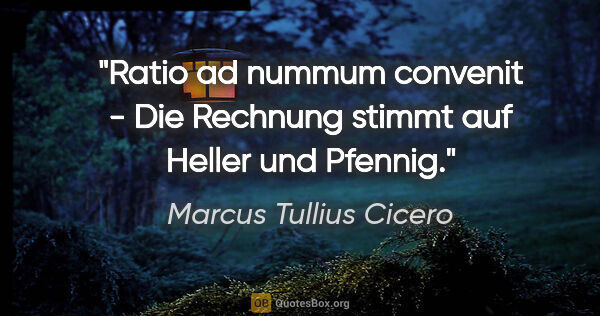 Marcus Tullius Cicero Zitat: "Ratio ad nummum convenit - Die Rechnung stimmt auf Heller und..."