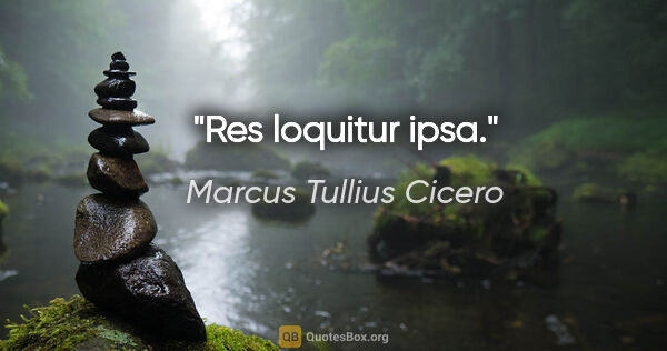 Marcus Tullius Cicero Zitat: "Res loquitur ipsa."