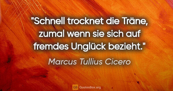 Marcus Tullius Cicero Zitat: "Schnell trocknet die Träne, zumal wenn sie sich auf fremdes..."