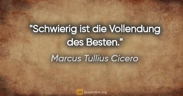 Marcus Tullius Cicero Zitat: "Schwierig ist die Vollendung des Besten."
