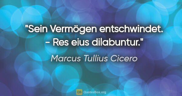 Marcus Tullius Cicero Zitat: "Sein Vermögen entschwindet. - Res eius dilabuntur."