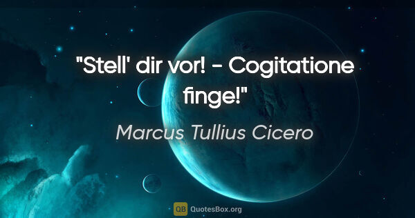Marcus Tullius Cicero Zitat: "Stell' dir vor! - Cogitatione finge!"