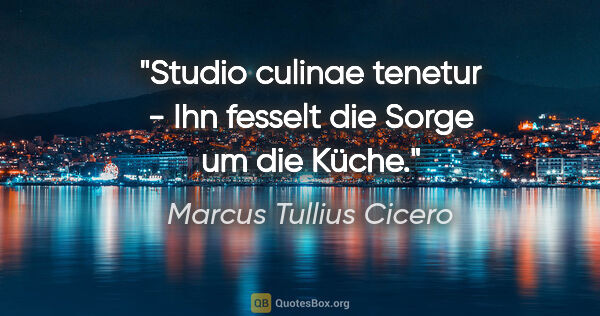 Marcus Tullius Cicero Zitat: "Studio culinae tenetur - Ihn fesselt die Sorge um die Küche."