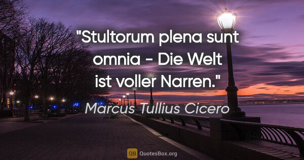 Marcus Tullius Cicero Zitat: "Stultorum plena sunt omnia - Die Welt ist voller Narren."