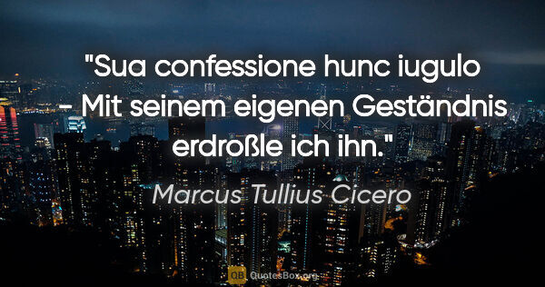 Marcus Tullius Cicero Zitat: "Sua confessione hunc iugulo - Mit seinem eigenen Geständnis..."