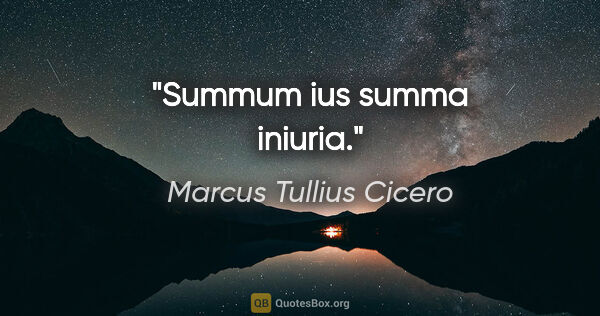 Marcus Tullius Cicero Zitat: "Summum ius summa iniuria."