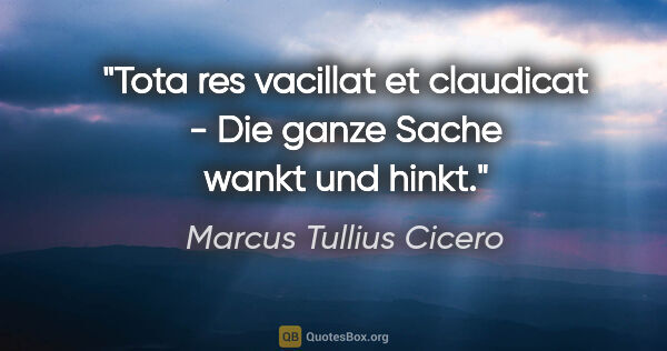 Marcus Tullius Cicero Zitat: "Tota res vacillat et claudicat - Die ganze Sache wankt und hinkt."