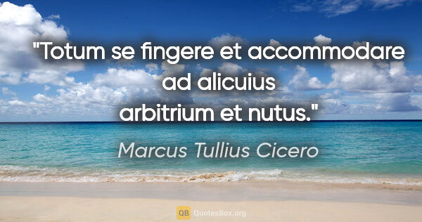 Marcus Tullius Cicero Zitat: "Totum se fingere et accommodare ad alicuius arbitrium et nutus."