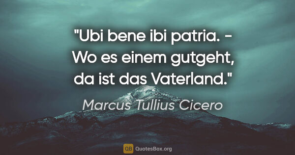 Marcus Tullius Cicero Zitat: "Ubi bene ibi patria. - Wo es einem gutgeht, da ist das Vaterland."