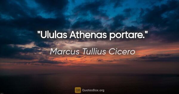 Marcus Tullius Cicero Zitat: "Ululas Athenas portare."
