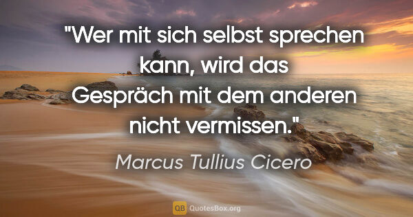 Marcus Tullius Cicero Zitat: "Wer mit sich selbst sprechen kann, wird das Gespräch mit dem..."