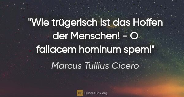 Marcus Tullius Cicero Zitat: "Wie trügerisch ist das Hoffen der Menschen! - O fallacem..."
