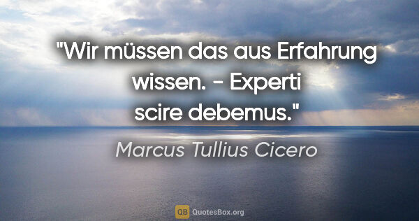 Marcus Tullius Cicero Zitat: "Wir müssen das aus Erfahrung wissen. - Experti scire debemus."