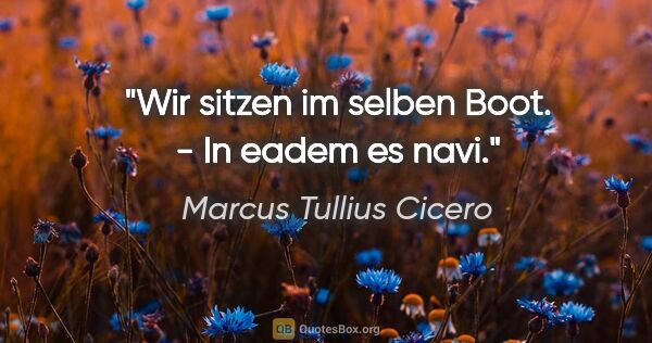 Marcus Tullius Cicero Zitat: "Wir sitzen im selben Boot. - In eadem es navi."