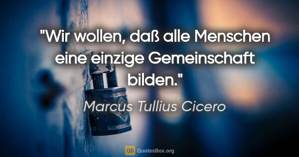 Marcus Tullius Cicero Zitat: "Wir wollen, daß alle Menschen eine einzige Gemeinschaft bilden."