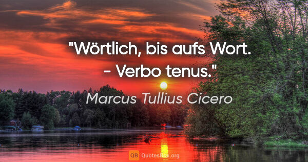 Marcus Tullius Cicero Zitat: "Wörtlich, bis aufs Wort. - Verbo tenus."